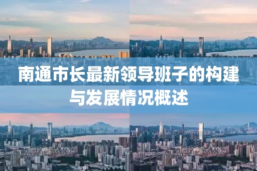 南通市長(cháng)最新領(lǐng)導班子的構建與發(fā)展情況概述