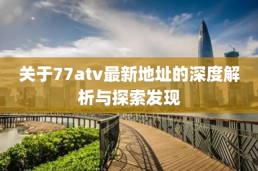 關(guān)于77atv最新地址的深度解析與探索發(fā)現