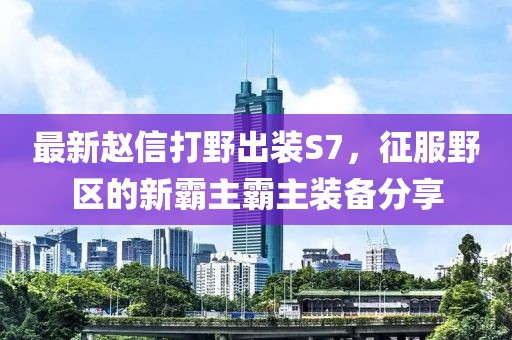 最新趙信打野出裝S7，征服野區的新霸主霸主裝備分享