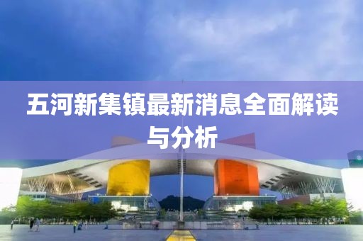 五河新集鎮最新消息全面解讀與分析