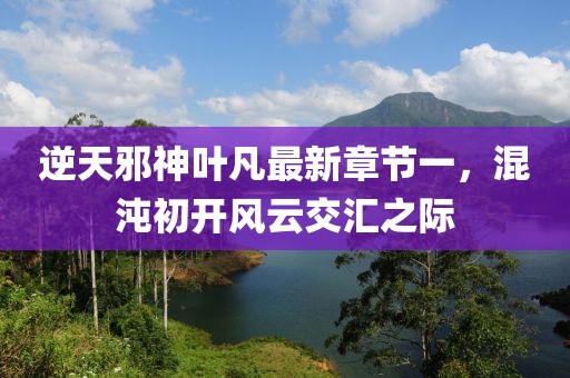 逆天邪神葉凡最新章節一，混沌初開(kāi)風(fēng)云交匯之際