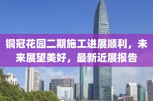 銅冠花園二期施工進(jìn)展順利，未來(lái)展望美好，最新近展報告