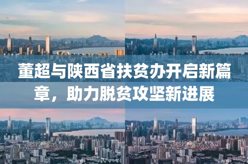 董超與陜西省扶貧辦開(kāi)啟新篇章，助力脫貧攻堅新進(jìn)展