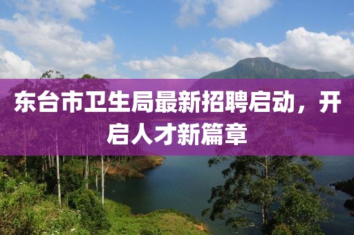 東臺市衛生局最新招聘啟動(dòng)，開(kāi)啟人才新篇章