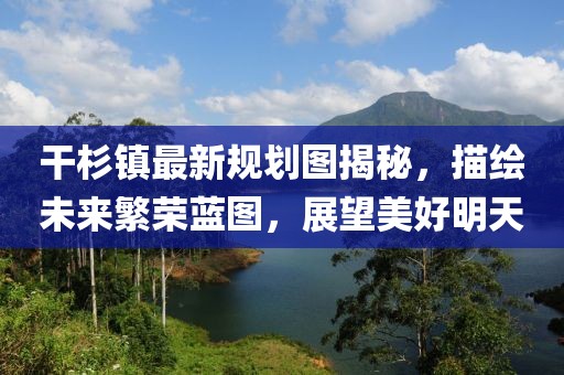 干杉鎮最新規劃圖揭秘，描繪未來(lái)繁榮藍圖，展望美好明天