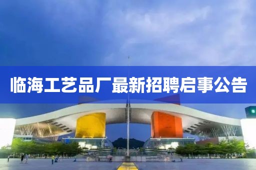 臨海工藝品廠(chǎng)最新招聘啟事公告