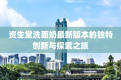 資生堂洗面奶最新版本的獨特創(chuàng  )新與探索之旅