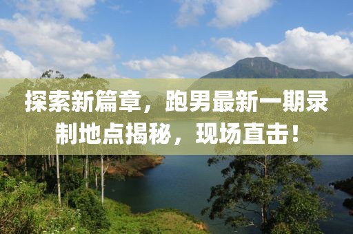 探索新篇章，跑男最新一期錄制地點(diǎn)揭秘，現場(chǎng)直擊！