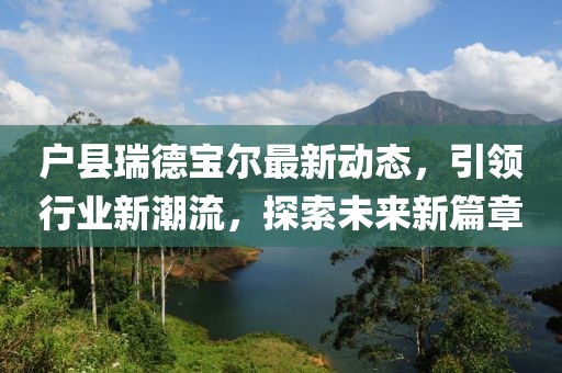 戶(hù)縣瑞德寶爾最新動(dòng)態(tài)，引領(lǐng)行業(yè)新潮流，探索未來(lái)新篇章