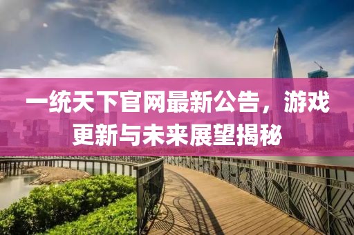 一統天下官網(wǎng)最新公告，游戲更新與未來(lái)展望揭秘