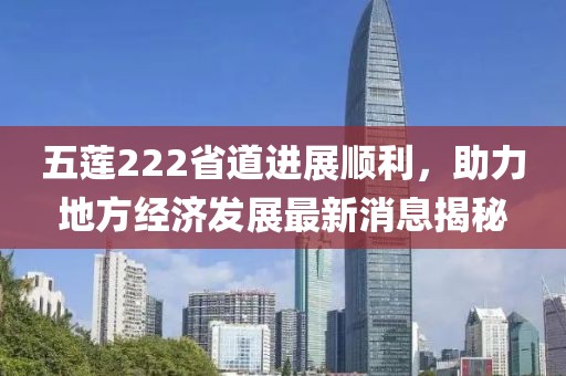 五蓮222省道進(jìn)展順利，助力地方經(jīng)濟發(fā)展最新消息揭秘