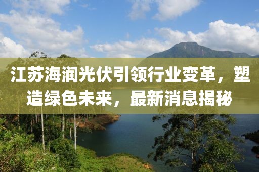 江蘇海潤光伏引領(lǐng)行業(yè)變革，塑造綠色未來(lái)，最新消息揭秘