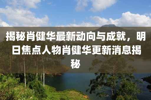 揭秘肖健華最新動(dòng)向與成就，明日焦點(diǎn)人物肖健華更新消息揭秘