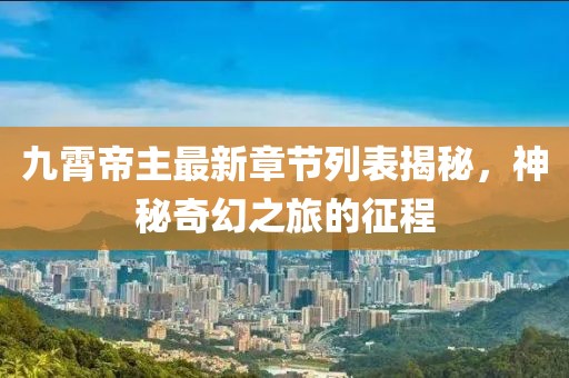 九霄帝主最新章節列表揭秘，神秘奇幻之旅的征程