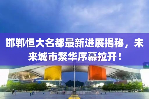 邯鄲恒大名都最新進(jìn)展揭秘，未來(lái)城市繁華序幕拉開(kāi)！