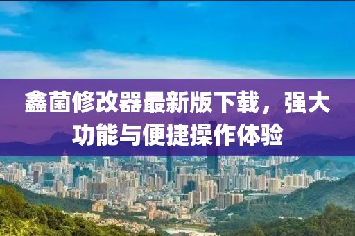 鑫菌修改器最新版下載，強大功能與便捷操作體驗