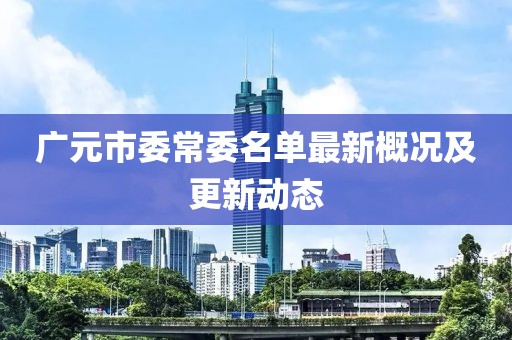 廣元市委常委名單最新概況及更新動(dòng)態(tài)