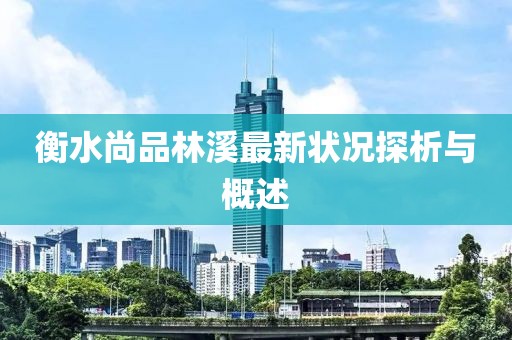 衡水尚品林溪最新?tīng)顩r探析與概述