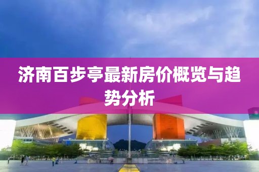 濟南百步亭最新房?jì)r(jià)概覽與趨勢分析