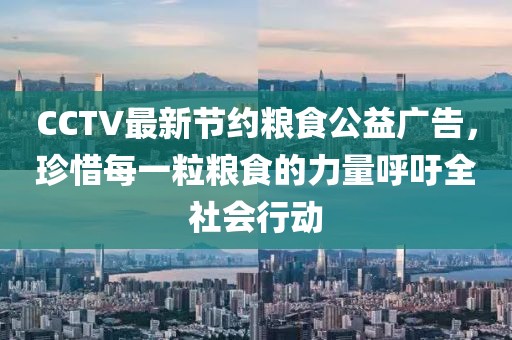 CCTV最新節約糧食公益廣告，珍惜每一粒糧食的力量呼吁全社會(huì )行動(dòng)