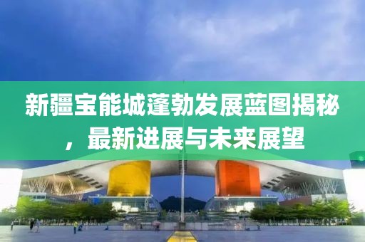 新疆寶能城蓬勃發(fā)展藍圖揭秘，最新進(jìn)展與未來(lái)展望