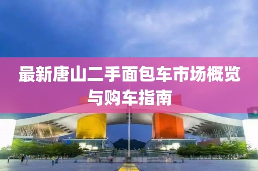 最新唐山二手面包車(chē)市場(chǎng)概覽與購車(chē)指南
