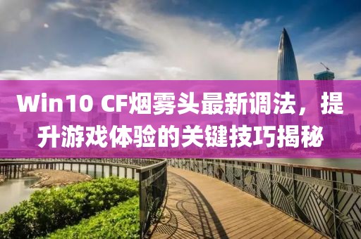 Win10 CF煙霧頭最新調法，提升游戲體驗的關(guān)鍵技巧揭秘