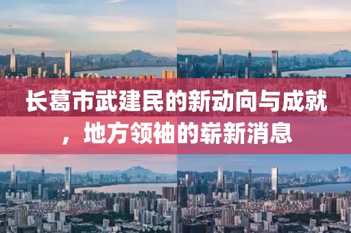 長(cháng)葛市武建民的新動(dòng)向與成就，地方領(lǐng)袖的嶄新消息
