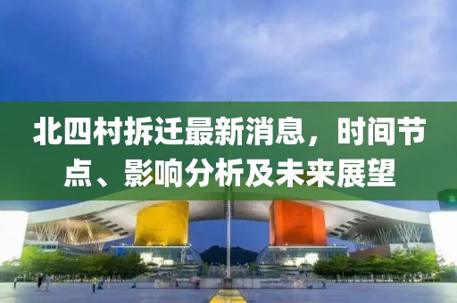 北四村拆遷最新消息，時(shí)間節點(diǎn)、影響分析及未來(lái)展望