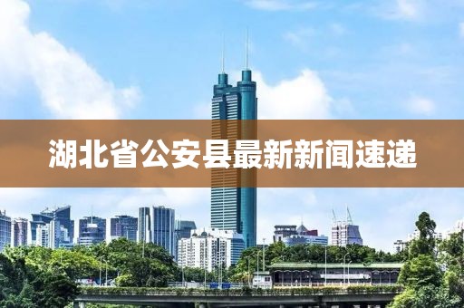 湖北省公安縣最新新聞速遞