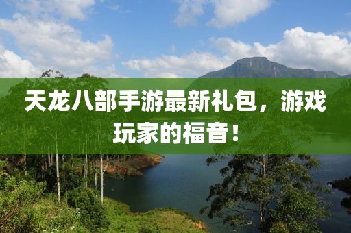 天龍八部手游最新禮包，游戲玩家的福音！