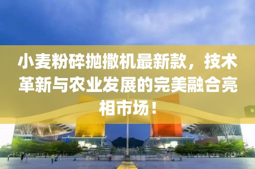 小麥粉碎拋撒機最新款，技術(shù)革新與農業(yè)發(fā)展的完美融合亮相市場(chǎng)！