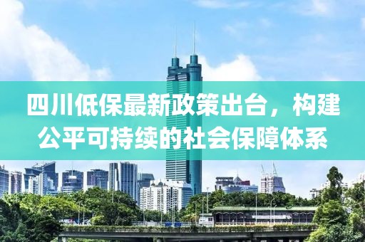 四川低保最新政策出臺，構建公平可持續的社會(huì )保障體系