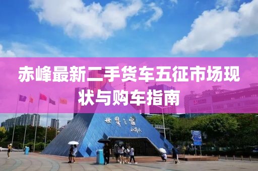 赤峰最新二手貨車(chē)五征市場(chǎng)現狀與購車(chē)指南