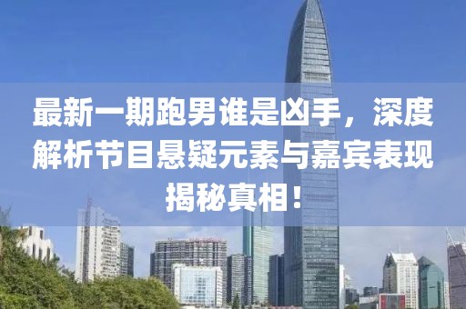 最新一期跑男誰(shuí)是兇手，深度解析節目懸疑元素與嘉賓表現揭秘真相！