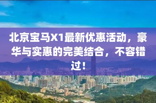 北京寶馬X1最新優(yōu)惠活動(dòng)，豪華與實(shí)惠的完美結合，不容錯過(guò)！