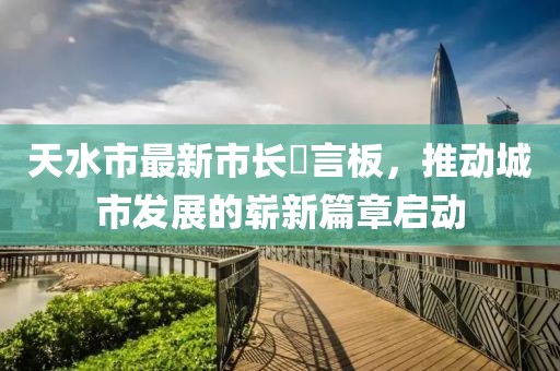 天水市最新市長(cháng)畄言板，推動(dòng)城市發(fā)展的嶄新篇章啟動(dòng)