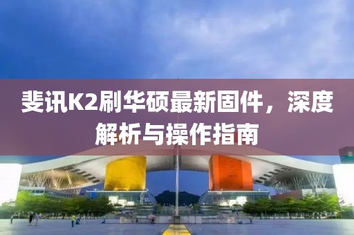 斐訊K2刷華碩最新固件，深度解析與操作指南