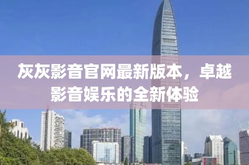 灰灰影音官網(wǎng)最新版本，卓越影音娛樂(lè )的全新體驗