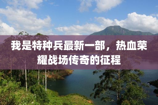 我是特種兵最新一部，熱血榮耀戰場(chǎng)傳奇的征程