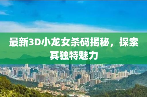 最新3D小龍女殺碼揭秘，探索其獨特魅力