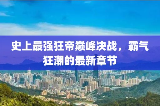 史上最強狂帝巔峰決戰，霸氣狂潮的最新章節