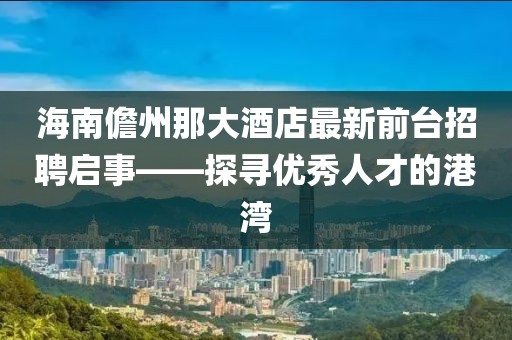 海南儋州那大酒店最新前臺招聘啟事——探尋優(yōu)秀人才的港灣