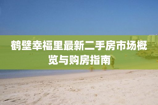 鶴壁幸福里最新二手房市場(chǎng)概覽與購房指南