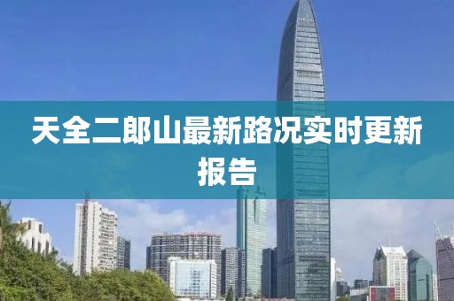 天全二郎山最新路況實(shí)時(shí)更新報告
