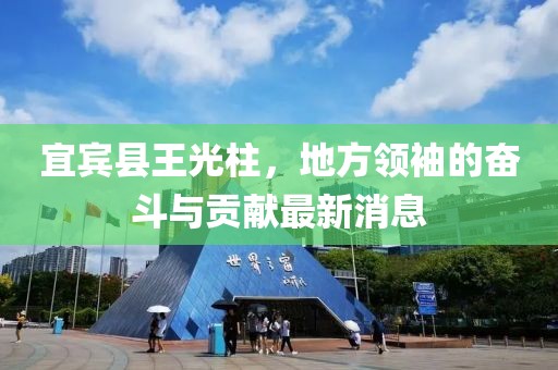 宜賓縣王光柱，地方領(lǐng)袖的奮斗與貢獻最新消息