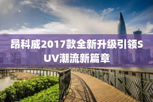 昂科威2017款全新升級引領(lǐng)SUV潮流新篇章
