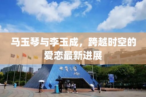 馬玉琴與李玉成，跨越時(shí)空的愛(ài)戀最新進(jìn)展