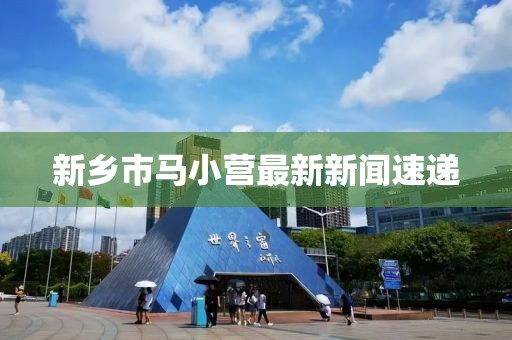 新鄉市馬小營(yíng)最新新聞速遞