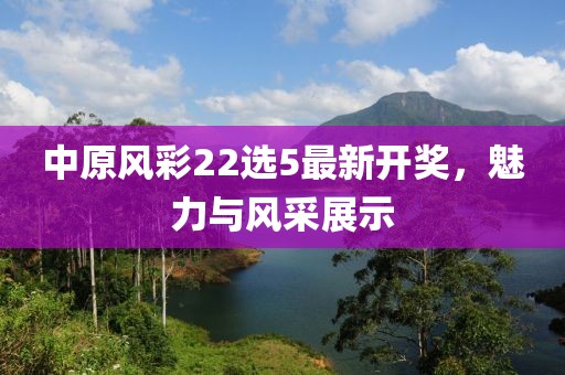 中原風(fēng)彩22選5最新開(kāi)獎，魅力與風(fēng)采展示